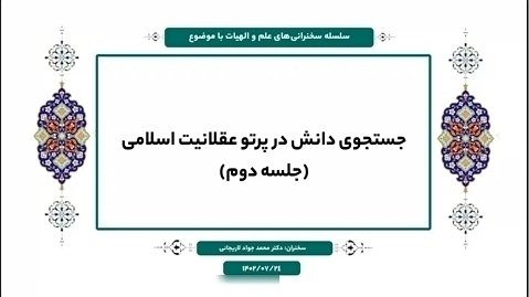 جستجوی دانش در پرتو عقلانیت اسلامی (جلسه دوم) - دکتر محمدجواد لاریجانی